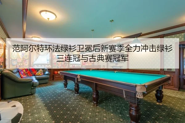 范阿尔特环法绿衫卫冕后新赛季全力冲击绿衫三连冠与古典赛冠军