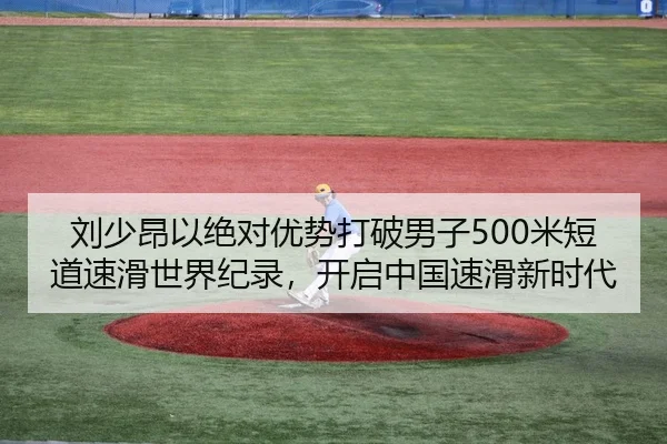 刘少昂以绝对优势打破男子500米短道速滑世界纪录，开启中国速滑新时代