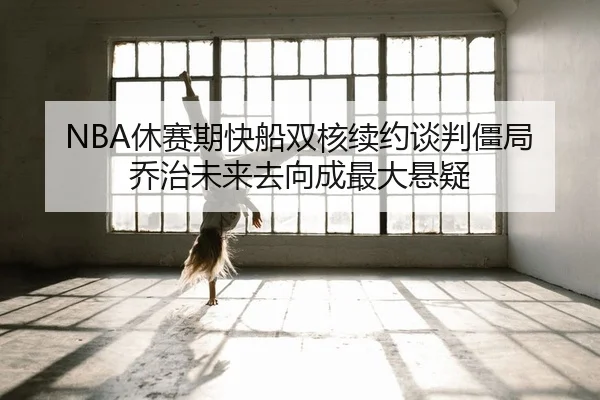 NBA休赛期快船双核续约谈判僵局 乔治未来去向成最大悬疑